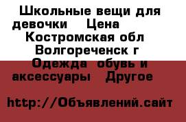 Школьные вещи для девочки. › Цена ­ 2 000 - Костромская обл., Волгореченск г. Одежда, обувь и аксессуары » Другое   